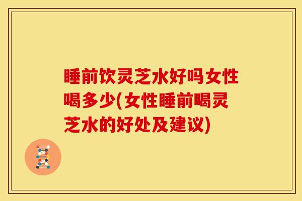 睡前饮灵芝水好吗女性喝多少(女性睡前喝灵芝水的好处及建议)