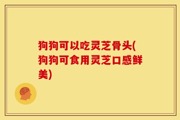 狗狗可以吃灵芝骨头(狗狗可食用灵芝口感鲜美)
