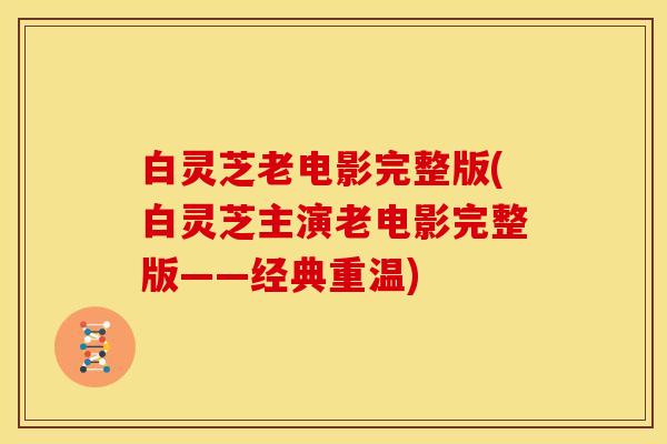 白灵芝老电影完整版(白灵芝主演老电影完整版——经典重温)
