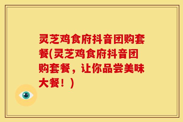 灵芝鸡食府抖音团购套餐(灵芝鸡食府抖音团购套餐,让你品尝美味大餐!)