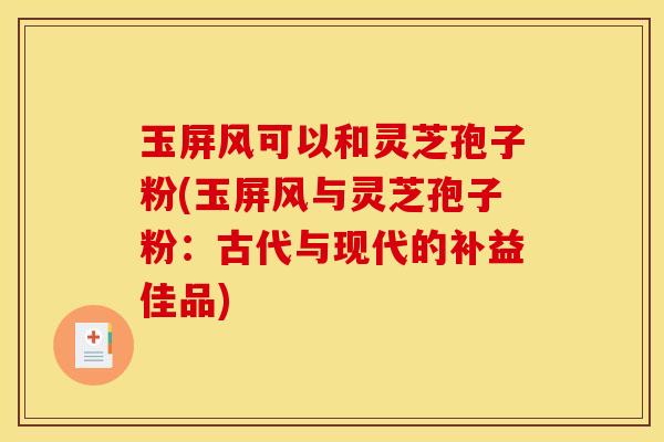 玉屏风可以和灵芝孢子粉(玉屏风与灵芝孢子粉:古代与现代的补益佳品)