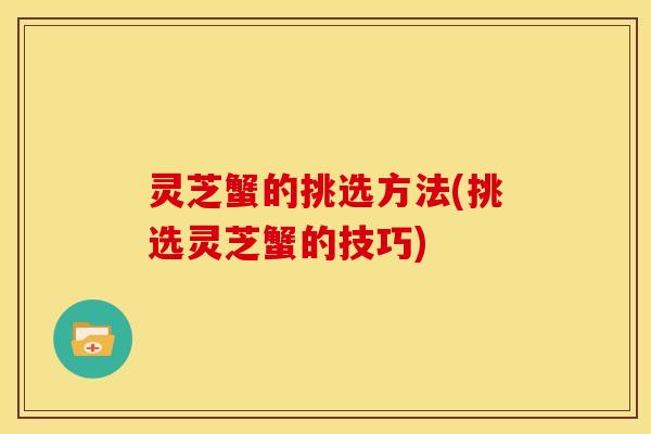 灵芝蟹的挑选方法(挑选灵芝蟹的技巧)