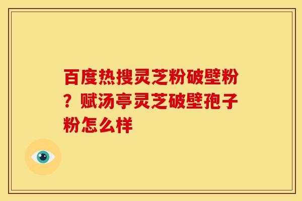 百度热搜灵芝粉破壁粉?赋汤亭灵芝破壁孢子粉怎么样
