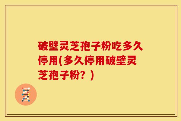 破壁灵芝孢子粉吃多久停用(多久停用破壁灵芝孢子粉?)