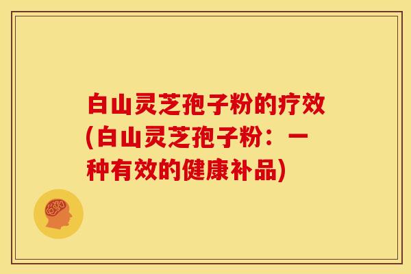 白山灵芝孢子粉的疗效(白山灵芝孢子粉：一种有效的健康补品)
