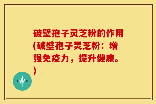 破壁孢子灵芝粉的作用(破壁孢子灵芝粉:增强免疫力,提升健康。)