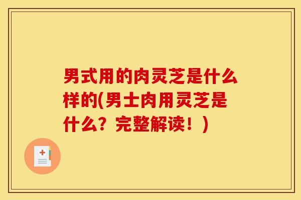 男式用的肉灵芝是什么样的(男士肉用灵芝是什么？完整解读！)