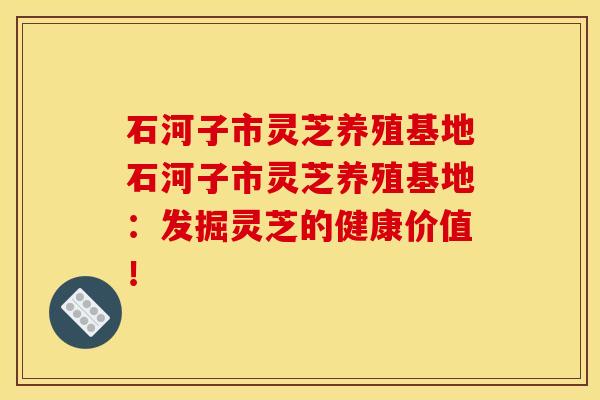 石河子市灵芝养殖基地石河子市灵芝养殖基地:发掘灵芝的健康价值!