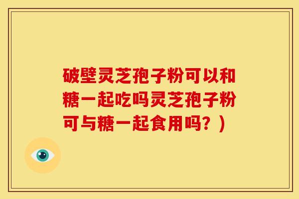 破壁灵芝孢子粉可以和糖一起吃吗灵芝孢子粉可与糖一起食用吗?)