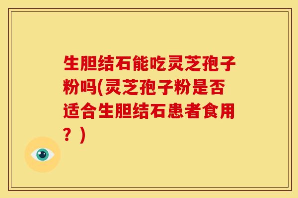 生胆结石能吃灵芝孢子粉吗(灵芝孢子粉是否适合生胆结石患者食用？)