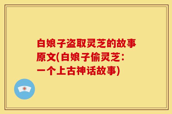 白娘子盗取灵芝的故事原文(白娘子偷灵芝:一个上古神话故事)