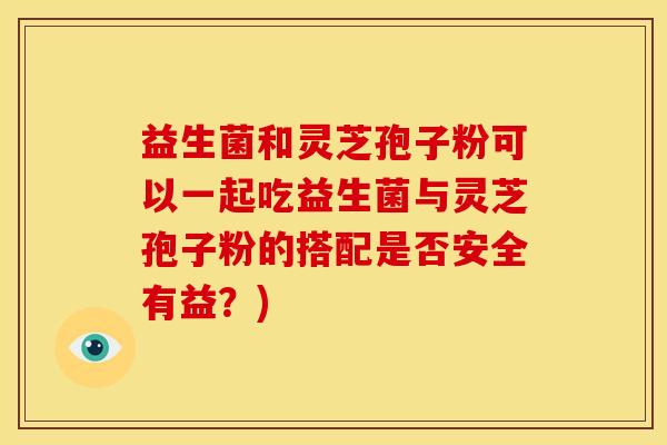 益生菌和灵芝孢子粉可以一起吃益生菌与灵芝孢子粉的搭配是否安全有益?)