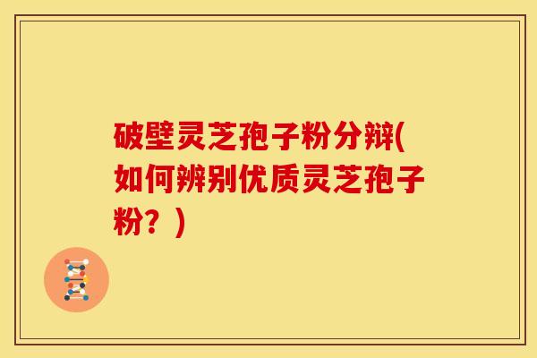 破壁灵芝孢子粉分辩(如何辨别优质灵芝孢子粉?)