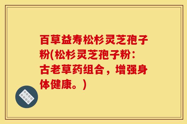 百草益寿松杉灵芝孢子粉(松杉灵芝孢子粉:古老草药组合,增强身体健康。)