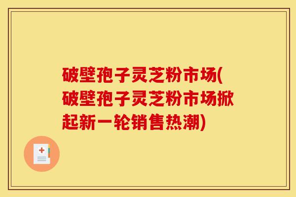 破壁孢子灵芝粉市场(破壁孢子灵芝粉市场掀起新一轮销售热潮)