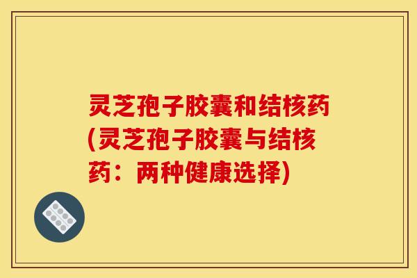 灵芝孢子胶囊和结核药(灵芝孢子胶囊与结核药:两种健康选择)