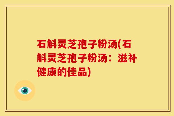 石斛灵芝孢子粉汤(石斛灵芝孢子粉汤:滋补健康的佳品)