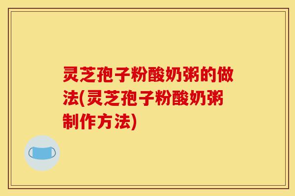 灵芝孢子粉酸奶粥的做法(灵芝孢子粉酸奶粥制作方法)