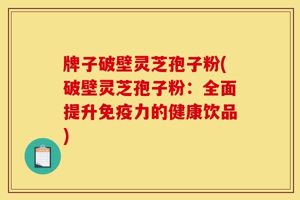 牌子破壁灵芝孢子粉(破壁灵芝孢子粉:全面提升免疫力的健康饮品)