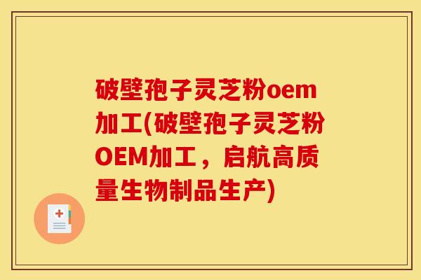 破壁孢子灵芝粉oem加工(破壁孢子灵芝粉OEM加工，启航高质量生物制品生产)