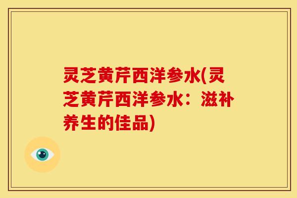 灵芝黄芹西洋参水(灵芝黄芹西洋参水:滋补养生的佳品)