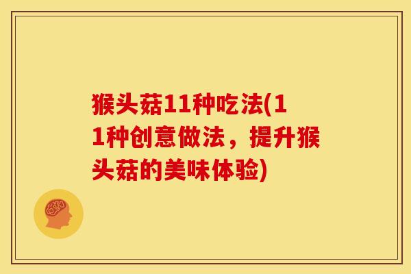 猴头菇11种吃法(11种创意做法，提升猴头菇的美味体验)