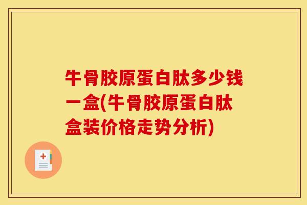 牛骨胶原蛋白肽多少钱一盒(牛骨胶原蛋白肽盒装价格走势分析)