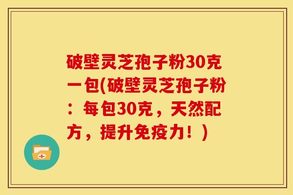 破壁灵芝孢子粉30克一包(破壁灵芝孢子粉:每包30克,天然配方,提升免疫力!)