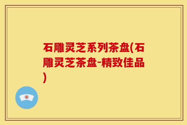 石雕灵芝系列茶盘(石雕灵芝茶盘-精致佳品)