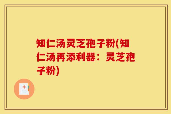 知仁汤灵芝孢子粉(知仁汤再添利器:灵芝孢子粉)