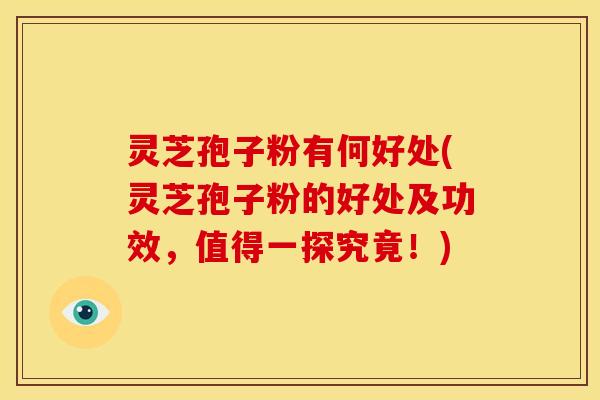灵芝孢子粉有何好处(灵芝孢子粉的好处及功效,值得一探究竟!)