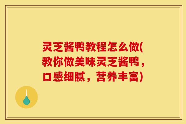 灵芝酱鸭教程怎么做(教你做美味灵芝酱鸭，口感细腻，营养丰富)