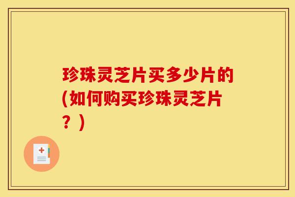 珍珠灵芝片买多少片的(如何购买珍珠灵芝片?)