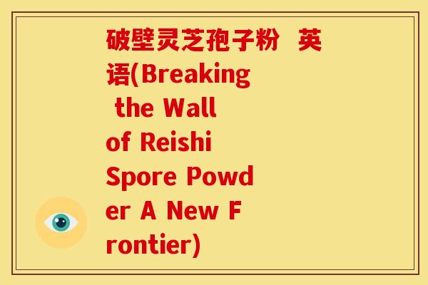 破壁灵芝孢子粉 英语(Breaking the Wall of Reishi Spore Powder A New Frontier)