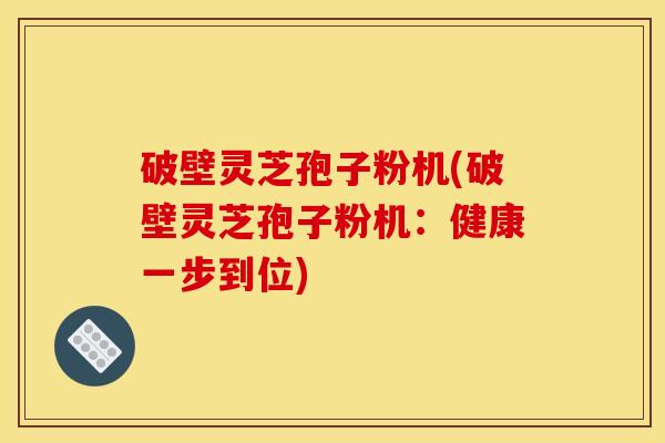 破壁灵芝孢子粉机(破壁灵芝孢子粉机:健康一步到位)