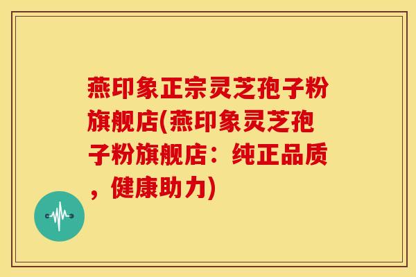 燕印象正宗灵芝孢子粉旗舰店(燕印象灵芝孢子粉旗舰店:纯正品质,健康助力)