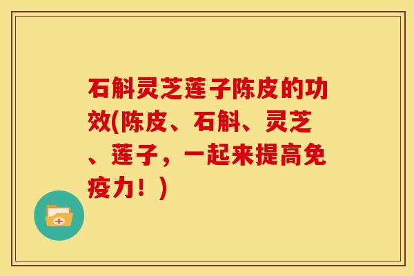 石斛灵芝莲子陈皮的功效(陈皮、石斛、灵芝、莲子,一起来提高免疫力!)