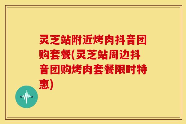 灵芝站附近烤肉抖音团购套餐(灵芝站周边抖音团购烤肉套餐限时特惠)
