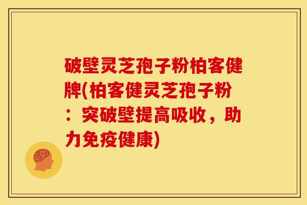 破壁灵芝孢子粉柏客健牌(柏客健灵芝孢子粉：突破壁提高吸收，助力免疫健康)