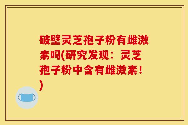 破壁灵芝孢子粉有雌激素吗(研究发现:灵芝孢子粉中含有雌激素!)
