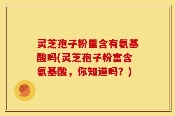 灵芝孢子粉里含有氨基酸吗(灵芝孢子粉富含氨基酸,你知道吗?)