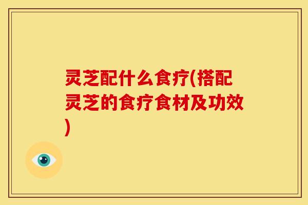 灵芝配什么食疗(搭配灵芝的食疗食材及功效)