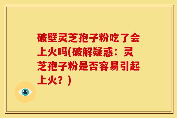 破壁灵芝孢子粉吃了会上火吗(破解疑惑:灵芝孢子粉是否容易引起上火?)