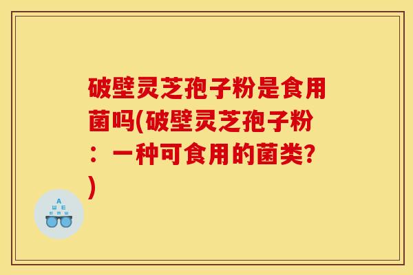 破壁灵芝孢子粉是食用菌吗(破壁灵芝孢子粉：一种可食用的菌类？)