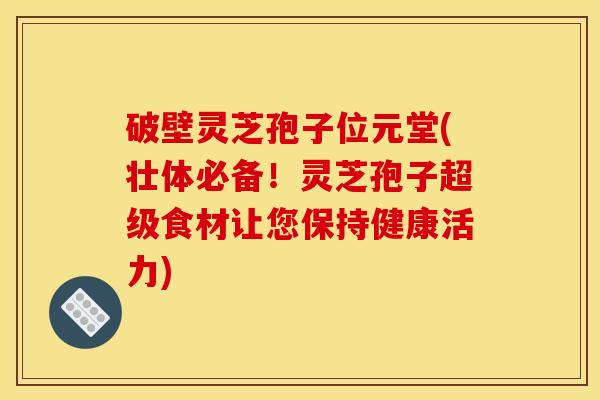 破壁灵芝孢子位元堂(壮体必备！灵芝孢子超级食材让您保持健康活力)