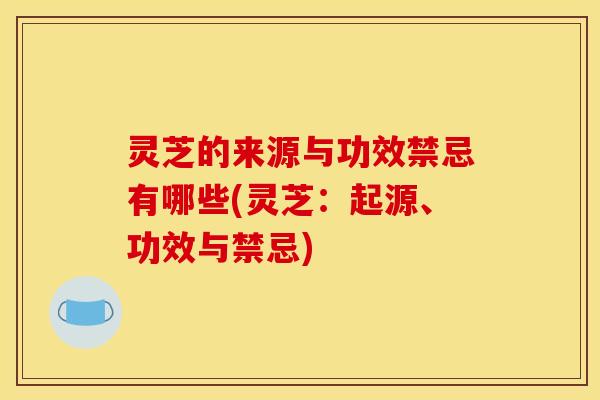 灵芝的来源与功效禁忌有哪些(灵芝:起源、功效与禁忌)