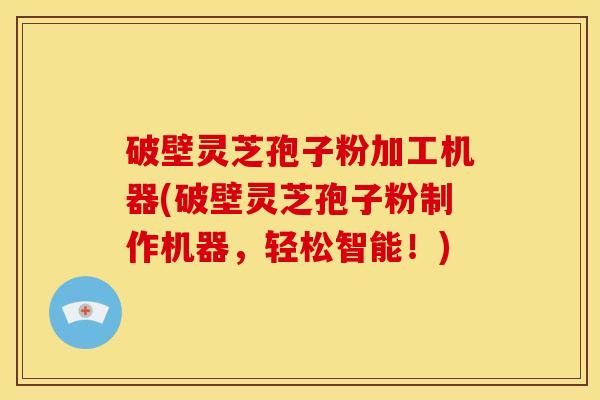 破壁灵芝孢子粉加工机器(破壁灵芝孢子粉制作机器,轻松智能!)