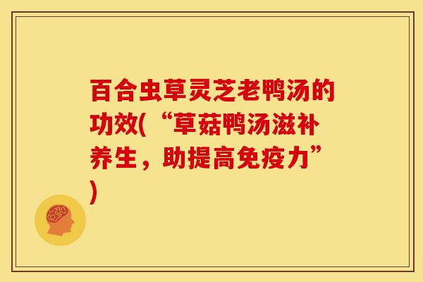 百合虫草灵芝老鸭汤的功效(“草菇鸭汤滋补养生，助提高免疫力”)
