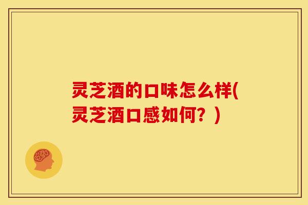 灵芝酒的口味怎么样(灵芝酒口感如何?)