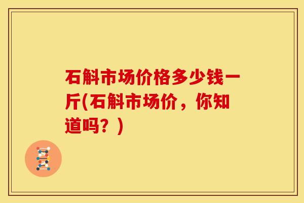 石斛市场价格多少钱一斤(石斛市场价,你知道吗?)